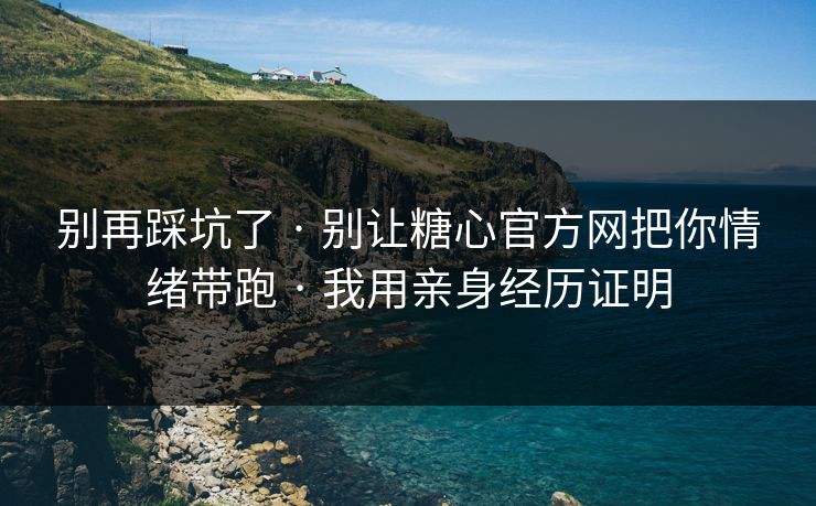 别再踩坑了 · 别让糖心官方网把你情绪带跑 · 我用亲身经历证明
