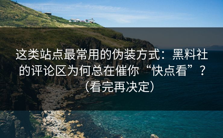 这类站点最常用的伪装方式：黑料社的评论区为何总在催你“快点看”？（看完再决定）