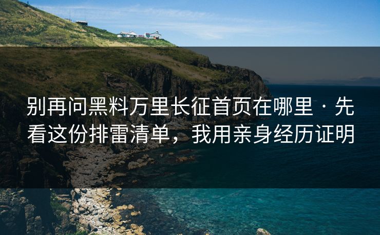 别再问黑料万里长征首页在哪里 · 先看这份排雷清单，我用亲身经历证明