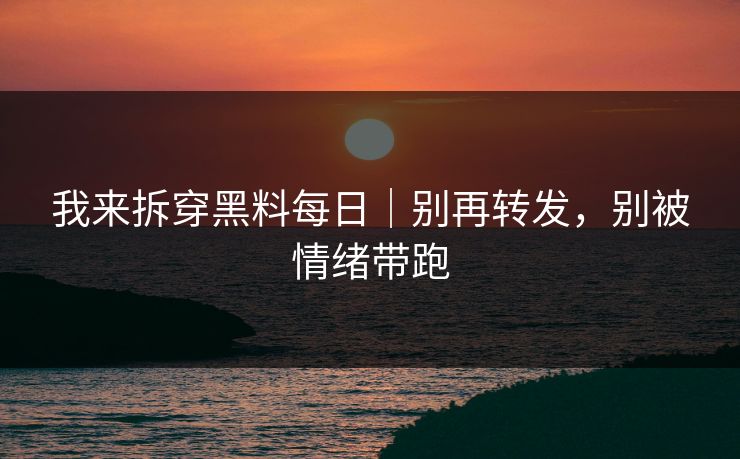 我来拆穿黑料每日｜别再转发，别被情绪带跑