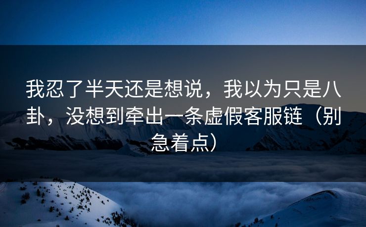 我忍了半天还是想说，我以为只是八卦，没想到牵出一条虚假客服链（别急着点）