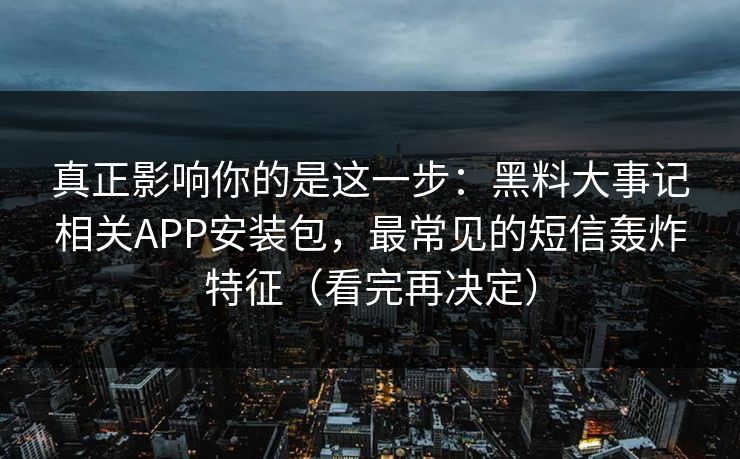 真正影响你的是这一步：黑料大事记相关APP安装包，最常见的短信轰炸特征（看完再决定）