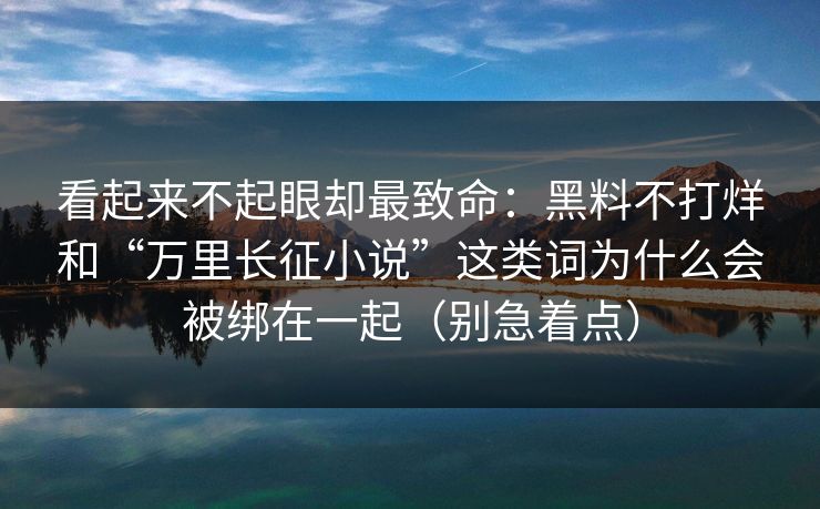 看起来不起眼却最致命:黑料不打烊和“万里长征小说”这类词为什么会被绑在一起(别急着点) 看起来不起眼却最致命:黑料不打烊和“万里长征小说”这类词为什么会被绑在一起(别急着点)