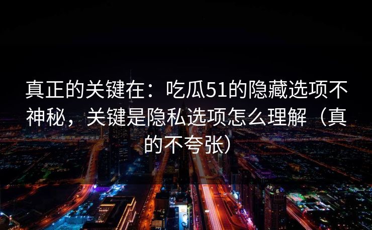 真正的关键在：吃瓜51的隐藏选项不神秘，关键是隐私选项怎么理解（真的不夸张）