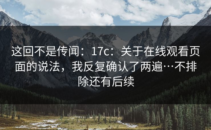 这回不是传闻：17c：关于在线观看页面的说法，我反复确认了两遍…不排除还有后续