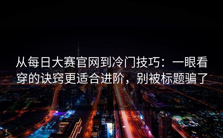 从每日大赛官网到冷门技巧：一眼看穿的诀窍更适合进阶，别被标题骗了