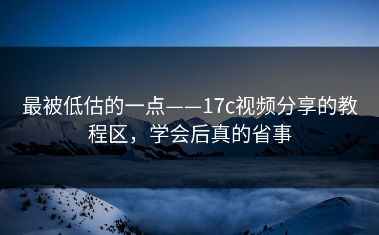 最被低估的一点——17c视频分享的教程区，学会后真的省事