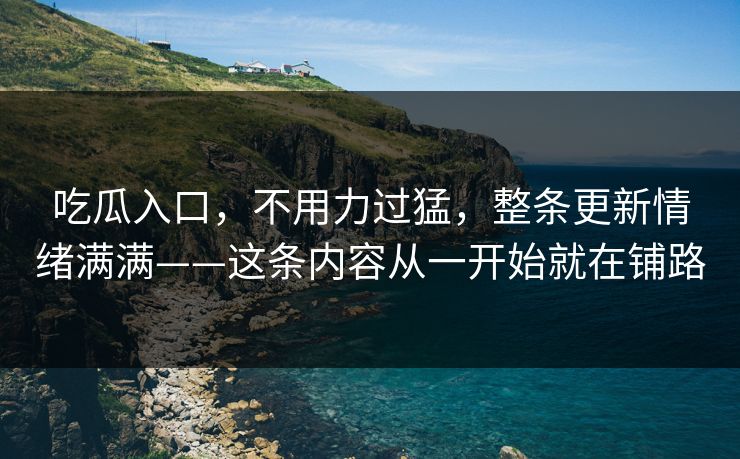 吃瓜入口，不用力过猛，整条更新情绪满满——这条内容从一开始就在铺路
