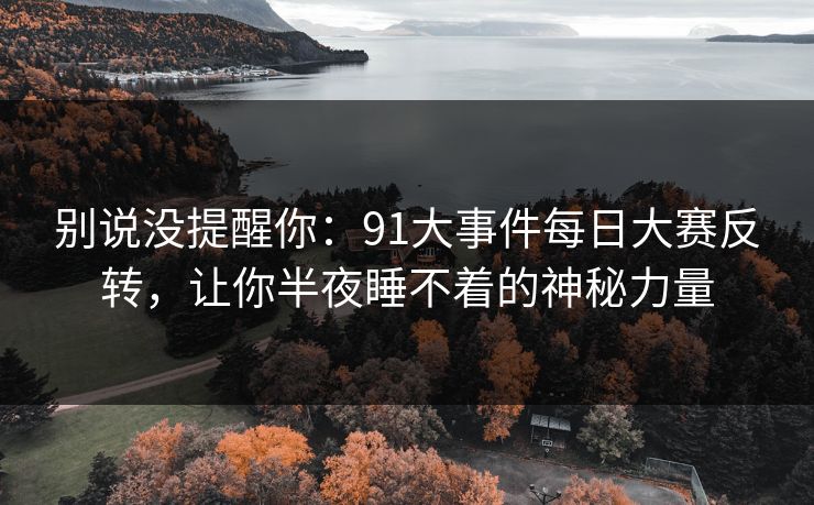 别说没提醒你：91大事件每日大赛反转，让你半夜睡不着的神秘力量