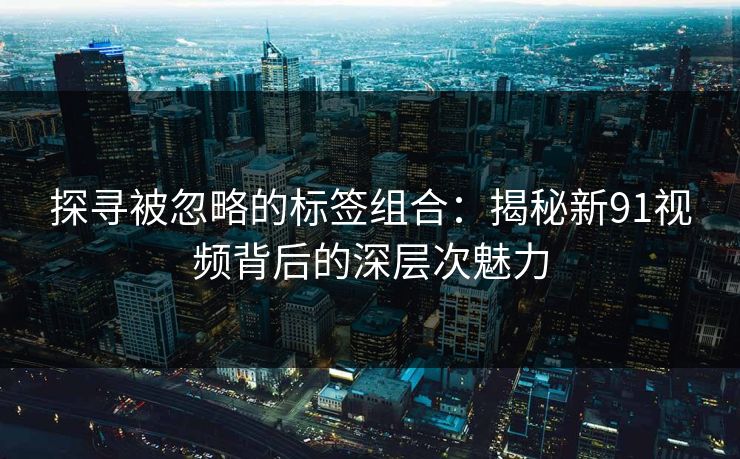 探寻被忽略的标签组合：揭秘新91视频背后的深层次魅力