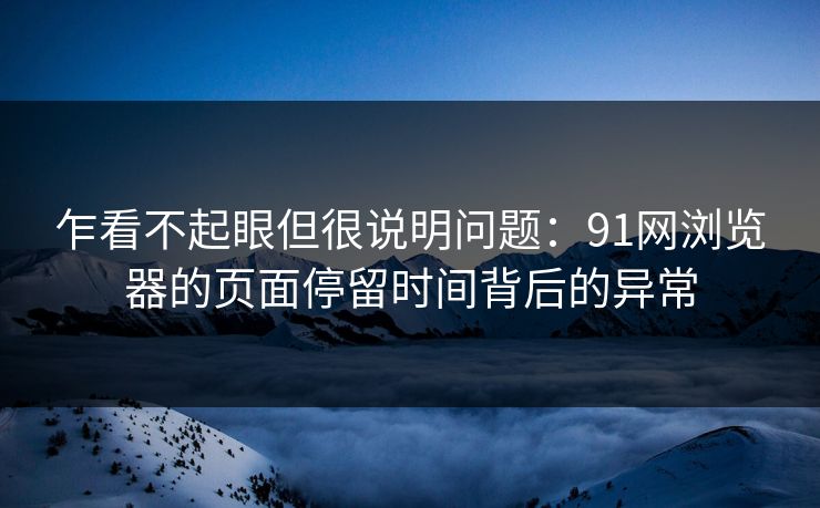 乍看不起眼但很说明问题：91网浏览器的页面停留时间背后的异常